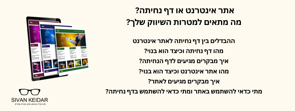 אתר אינטרנט או דף נחיתה? מה מתאים למטרות השיווק שלך?
ההבדלים בין דף נחיתה לאתר אינטרנט
מהו דף נחיתה וכיצד הוא בנוי?
איך מבקרים מגיעים לדף הנחיתה?
מהו אתר אינטרנט וכיצד הוא בנוי?
איך מבקרים מגיעים לאתר?
מתי כדאי להשתמש באתר ומתי כדאי להשתמש בדף נחיתה?