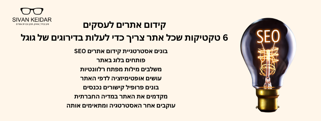 קידום אתרים לעסקים6 טקטיקות שכל אתר צריך כדי לעלות בדירוגים של גוגל
בונים אסטרטגיית קידום אתרים SEO
פותחים בלוג באתר
משלבים מילות מפתח רלוונטיות
עושים אופטימיזציה לדפי האתר
בונים פרופיל קישורים נכנסים
מקדמים את האתר במדיה החברתית
עוקבים אחר האסטרטגיה ומתאימים אותה