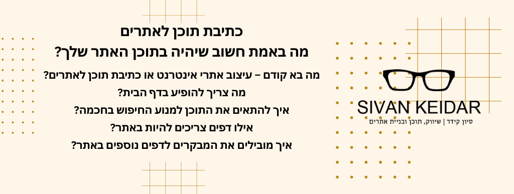 כתיבת תוכן לאתריםמה באמת חשוב שיהיה בתוכן האתר שלך?
מה בא קודם – עיצוב אתרי אינטרנט או כתיבת תוכן לאתרים?
מה צריך להופיע בדף הבית?
איך להתאים את התוכן למנוע החיפוש בחכמה?
אילו דפים צריכים להיות באתר?
איך מובילים את המבקרים לדפים נוספים באתר?